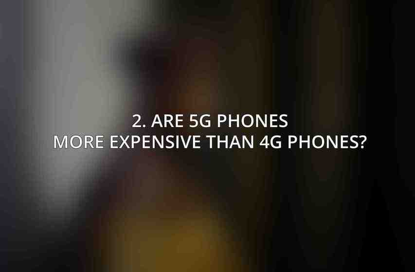 2. Are 5G phones more expensive than 4G phones?