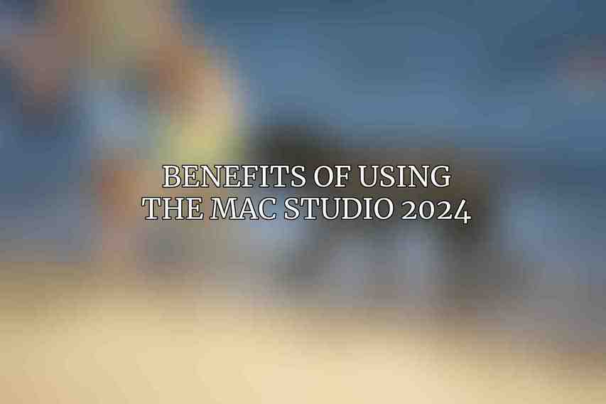 Benefits of Using the Mac Studio 2024