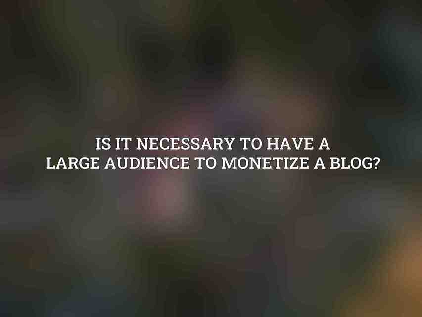 Is it necessary to have a large audience to monetize a blog?