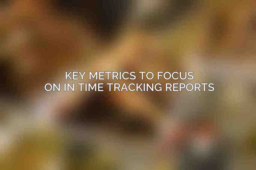 Key Metrics to Focus on in Time Tracking Reports