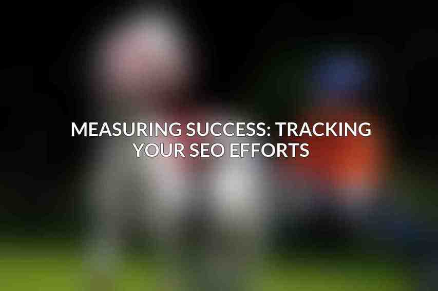 Measuring Success: Tracking Your SEO Efforts