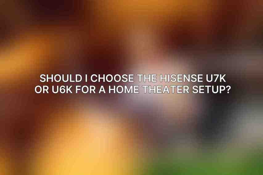 Should I choose the Hisense U7K or U6K for a home theater setup?