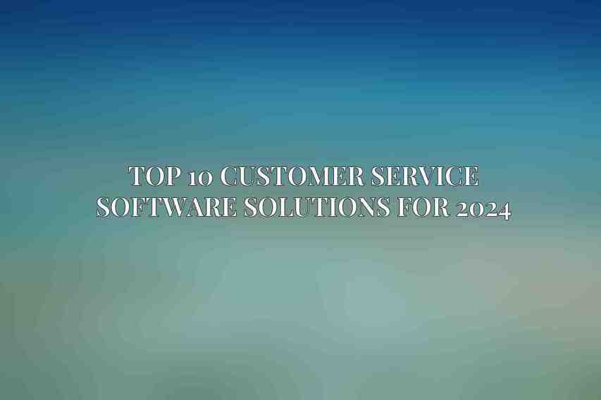 Top 10 Customer Service Software Solutions for 2024