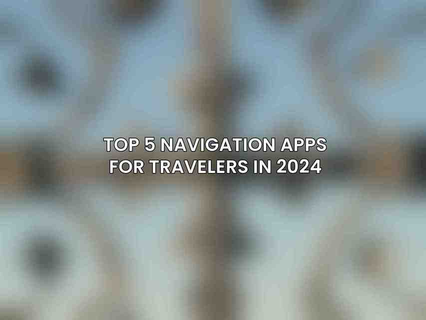 Top 5 Navigation Apps for Travelers in 2024