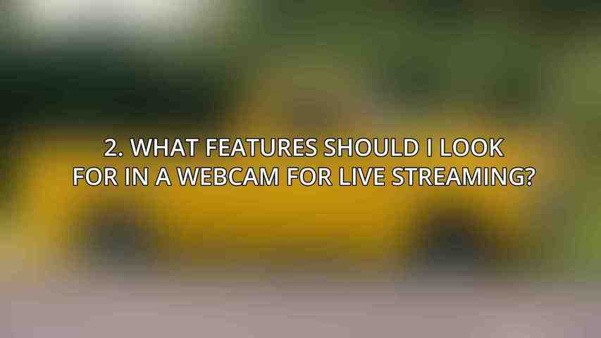2. What features should I look for in a webcam for live streaming?