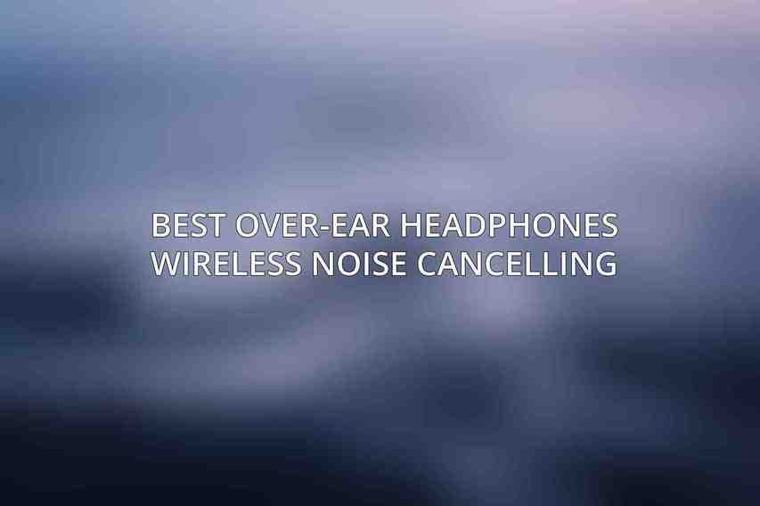 Best Over-Ear Headphones Wireless Noise Cancelling