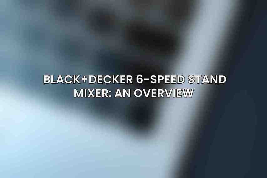 BLACK+DECKER 6-Speed Stand Mixer: An Overview 